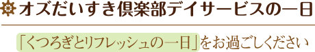 オズだいすき倶楽部デイサービスの一日「くつろぎとリフレッシュの一日」をお過ごしください